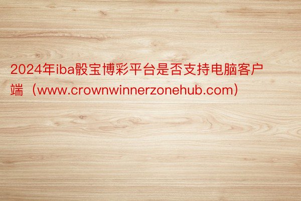 2024年iba骰宝博彩平台是否支持电脑客户端（www.crownwinnerzonehub.com）