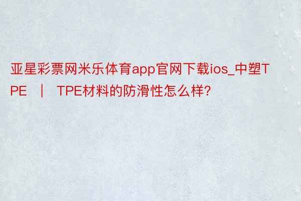 亚星彩票网米乐体育app官网下载ios_中塑TPE | TPE材料的防滑性怎么样？