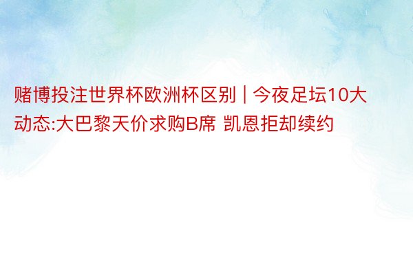 赌博投注世界杯欧洲杯区别 | 今夜足坛10大动态:大巴黎天价求购B席 凯恩拒却续约