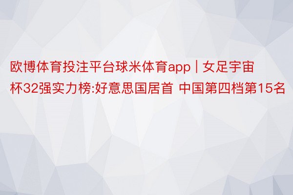 欧博体育投注平台球米体育app | 女足宇宙杯32强实力榜:好意思国居首 中国第四档第15名