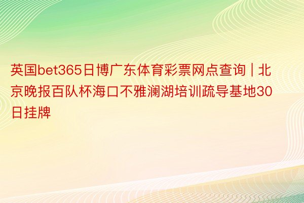 英国bet365日博广东体育彩票网点查询 | 北京晚报百队杯海口不雅澜湖培训疏导基地30日挂牌