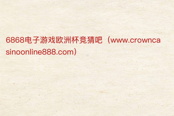 6868电子游戏欧洲杯竞猜吧（www.crowncasinoonline888.com）