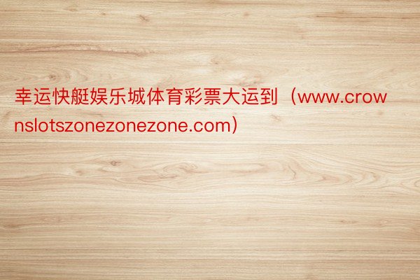 幸运快艇娱乐城体育彩票大运到（www.crownslotszonezonezone.com）