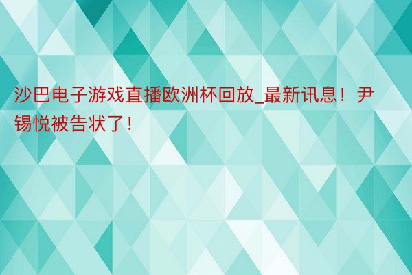 沙巴电子游戏直播欧洲杯回放_最新讯息！尹锡悦被告状了！