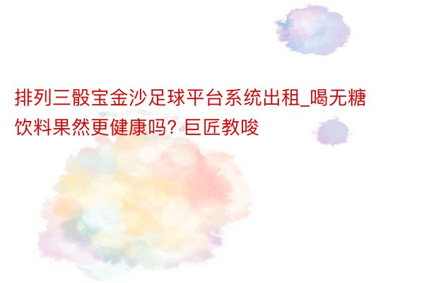 排列三骰宝金沙足球平台系统出租_喝无糖饮料果然更健康吗? 巨匠教唆