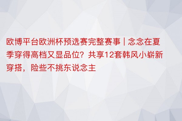 欧博平台欧洲杯预选赛完整赛事 | 念念在夏季穿得高档又显品位？共享12套韩风小崭新穿搭，险些不挑东说念主