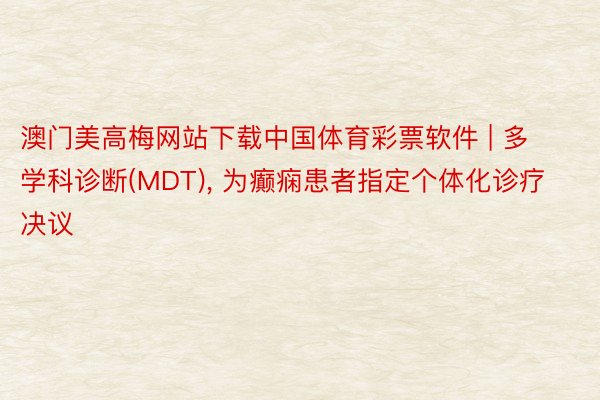 澳门美高梅网站下载中国体育彩票软件 | 多学科诊断(MDT), 为癫痫患者指定个体化诊疗决议