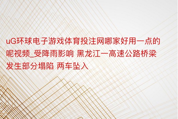 uG环球电子游戏体育投注网哪家好用一点的呢视频_受降雨影响 黑龙江一高速公路桥梁发生部分塌陷 两车坠入