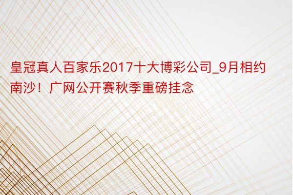 皇冠真人百家乐2017十大博彩公司_9月相约南沙！广网公开赛秋季重磅挂念