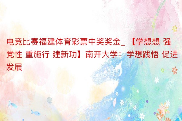 电竞比赛福建体育彩票中奖奖金_ 【学想想 强党性 重施行 建新功】南开大学：学想践悟 促进发展