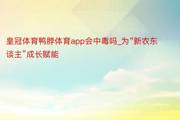 皇冠体育鸭脖体育app会中毒吗_为“新农东谈主”成长赋能