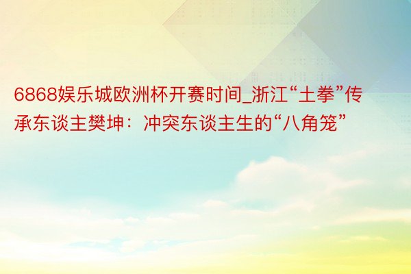 6868娱乐城欧洲杯开赛时间_浙江“土拳”传承东谈主樊坤：冲突东谈主生的“八角笼”