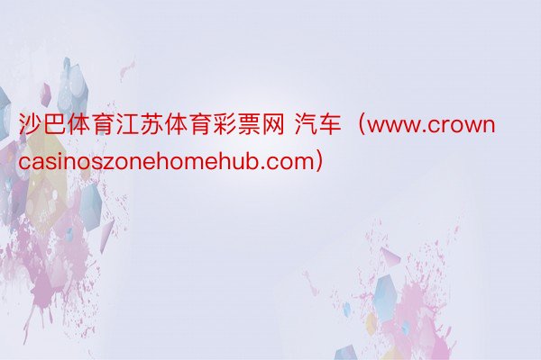 沙巴体育江苏体育彩票网 汽车（www.crowncasinoszonehomehub.com）