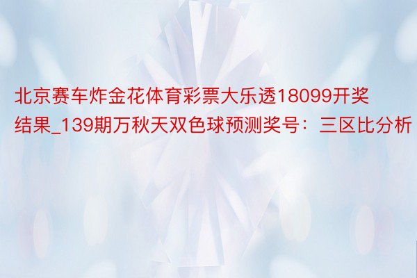 北京赛车炸金花体育彩票大乐透18099开奖结果_139期万秋天双色球预测奖号：三区比分析