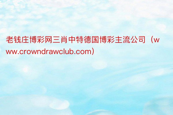 老钱庄博彩网三肖中特德国博彩主流公司（www.crowndrawclub.com）