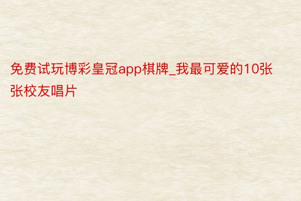 免费试玩博彩皇冠app棋牌_我最可爱的10张张校友唱片