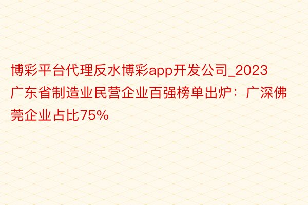 博彩平台代理反水博彩app开发公司_2023广东省制造业民营企业百强榜单出炉：广深佛莞企业占比75%