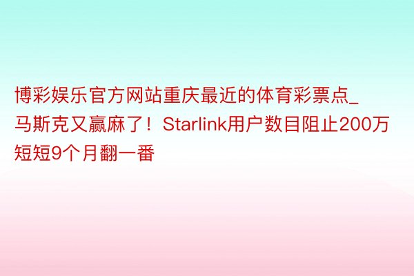 博彩娱乐官方网站重庆最近的体育彩票点_马斯克又赢麻了！Starlink用户数目阻止200万 短短9个月翻一番